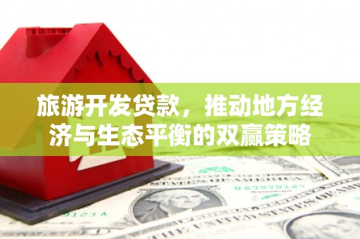 泰来旅游开发贷款，推动地方经济与生态平衡的双赢策略