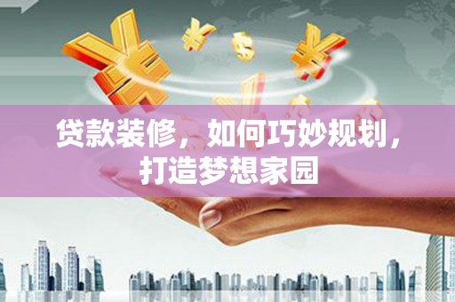泰来贷款装修，如何巧妙规划，打造梦想家园