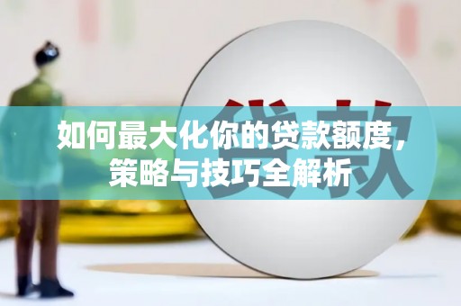 泰来如何最大化你的贷款额度，策略与技巧全解析