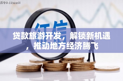 泰来贷款旅游开发，解锁新机遇，推动地方经济腾飞