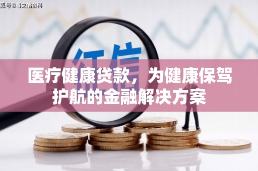 泰来医疗健康贷款，为健康保驾护航的金融解决方案