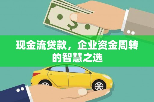 泰来现金流贷款，企业资金周转的智慧之选
