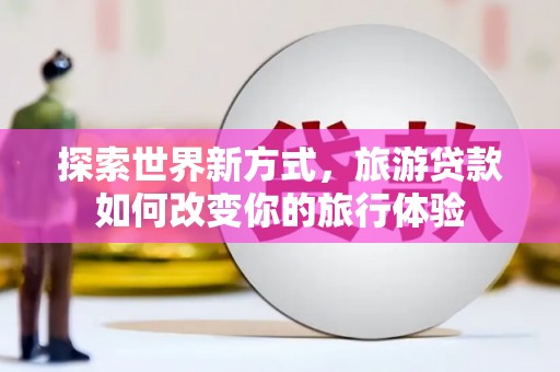 泰来探索世界新方式，旅游贷款如何改变你的旅行体验