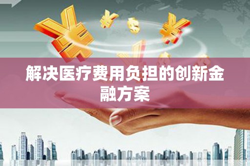 泰来解决医疗费用负担的创新金融方案